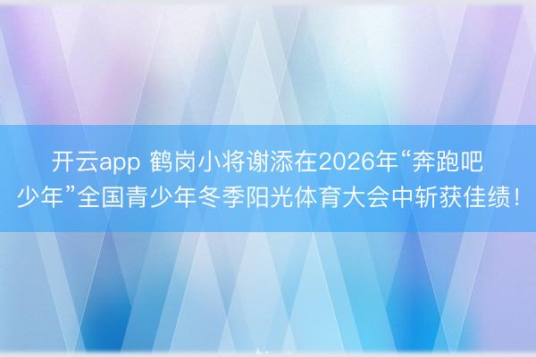 开云app 鹤岗小将谢添在2026年“奔跑吧・少年”全国青少年冬季阳光体育大会中斩获佳绩！