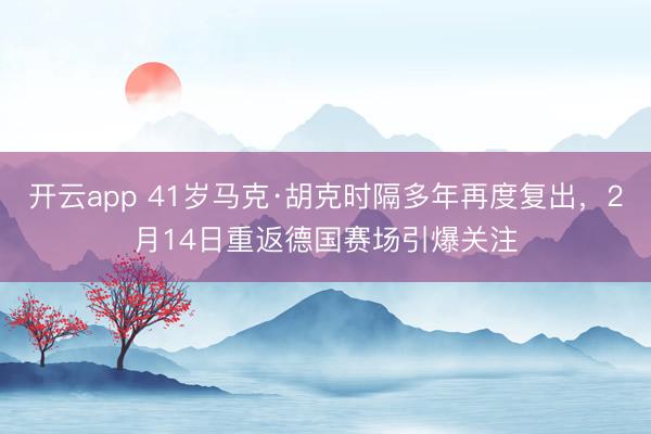 开云app 41岁马克·胡克时隔多年再度复出，2月14日重返德国赛场引爆关注