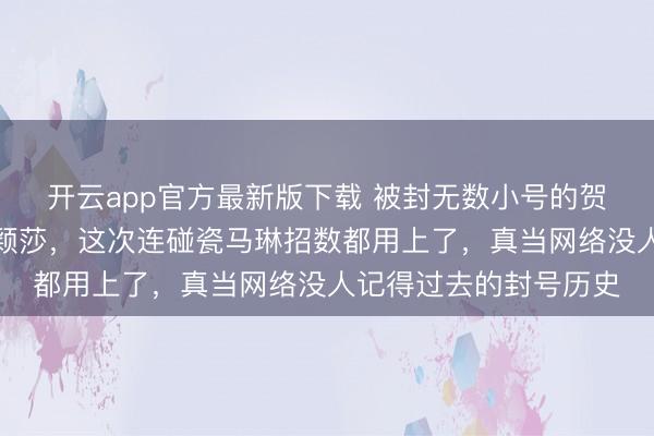 开云app官方最新版下载 被封无数小号的贺晓龙又新开账号黑孙颖莎,这次连碰瓷马琳招数都用上了,真当网络没人记得过去的封号历史