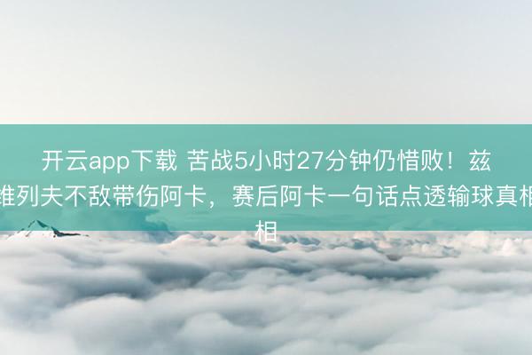 开云app下载 苦战5小时27分钟仍惜败！兹维列夫不敌带伤阿卡，赛后阿卡一句话点透输球真相