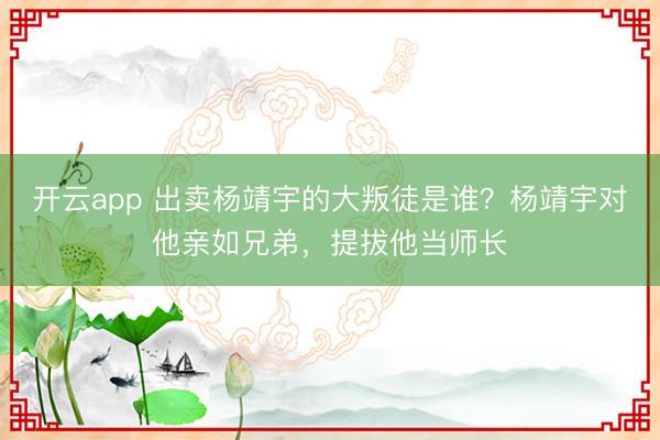 开云app 出卖杨靖宇的大叛徒是谁?杨靖宇对他亲如兄弟,提拔他当师长