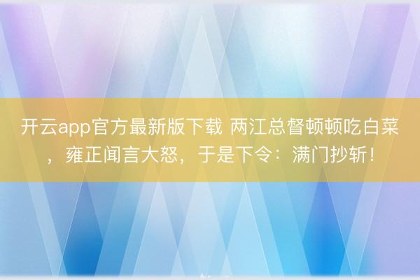 开云app官方最新版下载 两江总督顿顿吃白菜，雍正闻言大怒，于是下令：满门抄斩！