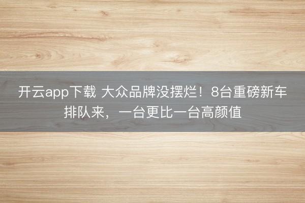 开云app下载 大众品牌没摆烂！8台重磅新车排队来，一台更比一台高颜值