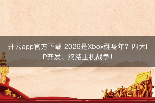 开云app官方下载 2026是Xbox翻身年?四大IP齐发、终结主机战争!