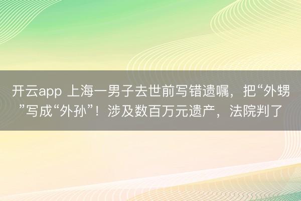 开云app 上海一男子去世前写错遗嘱,把“外甥”写成“外孙”!涉及数百万元遗产,法院判了