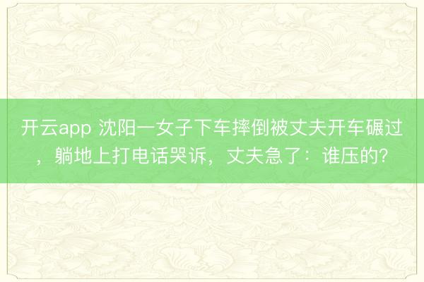 开云app 沈阳一女子下车摔倒被丈夫开车碾过,躺地上打电话哭诉,丈夫急了:谁压的?
