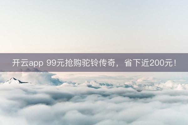 开云app 99元抢购驼铃传奇,省下近200元!