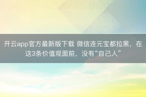 开云app官方最新版下载 微信连元宝都拉黑，在这3条价值观面前，没有“自己人”