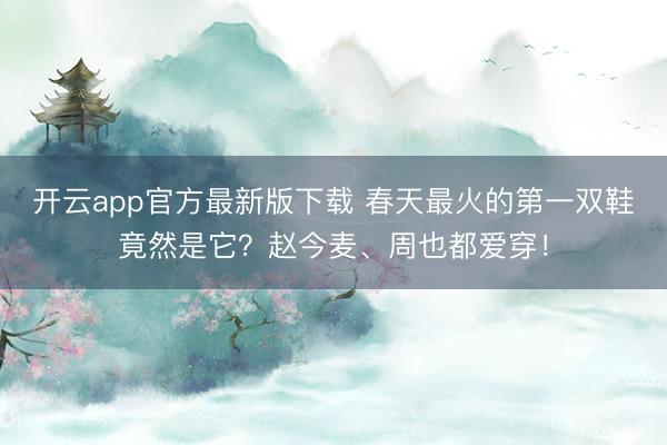 开云app官方最新版下载 春天最火的第一双鞋竟然是它?赵今麦、周也都爱穿!
