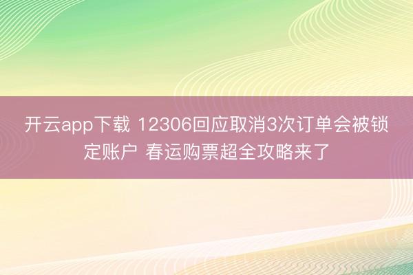 开云app下载 12306回应取消3次订单会被锁定账户 春运购票超全攻略来了