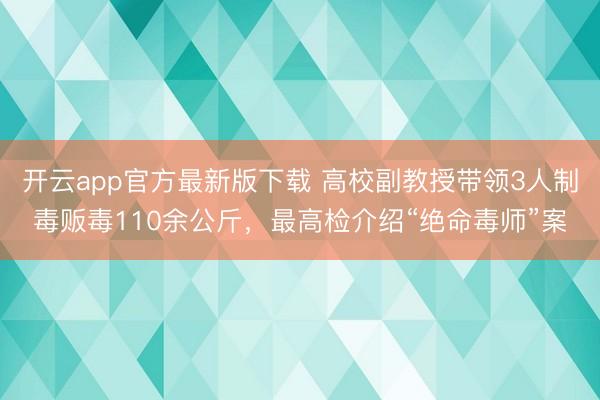 开云app官方最新版下载 高校副教授带领3人制毒贩毒110余公斤，最高检介绍“绝命毒师”案