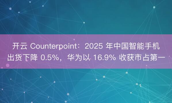 开云 Counterpoint:2025 年中国智能手机出货下降 0.5%,华为以 16.9% 收获市占第一