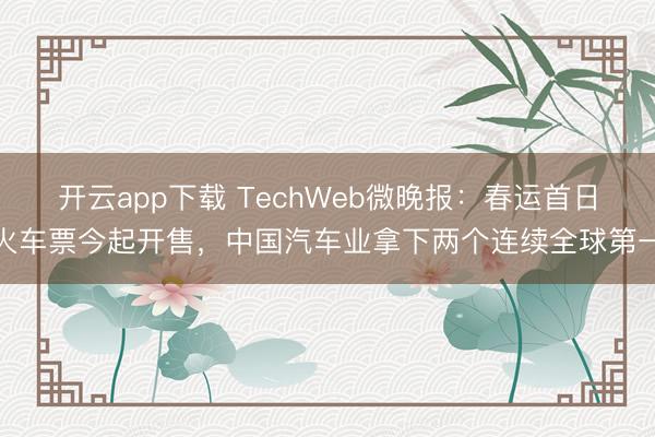 开云app下载 TechWeb微晚报:春运首日火车票今起开售,中国汽车业拿下两个连续全球第一