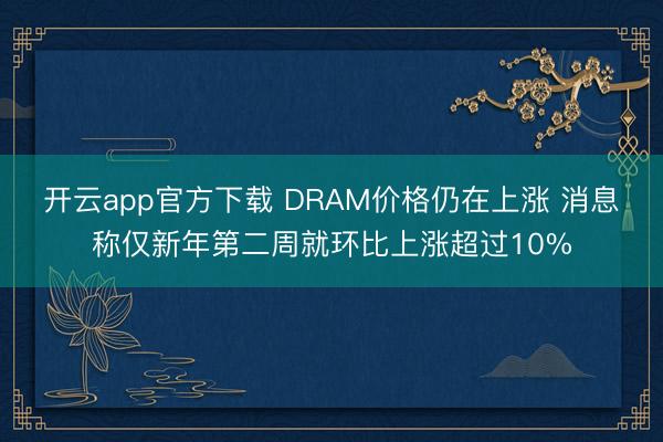 开云app官方下载 DRAM价格仍在上涨 消息称仅新年第二周就环比上涨超过10%