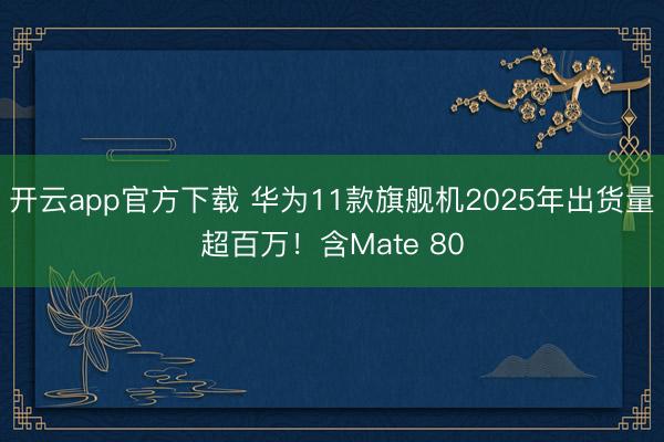 开云app官方下载 华为11款旗舰机2025年出货量超百万!含Mate 80