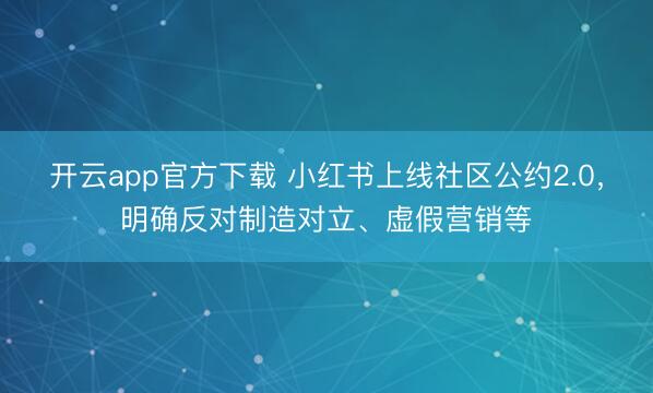 开云app官方下载 小红书上线社区公约2.0，明确反对制造对立、虚假营销等
