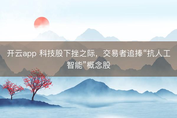 开云app 科技股下挫之际，交易者追捧“抗人工智能”概念股