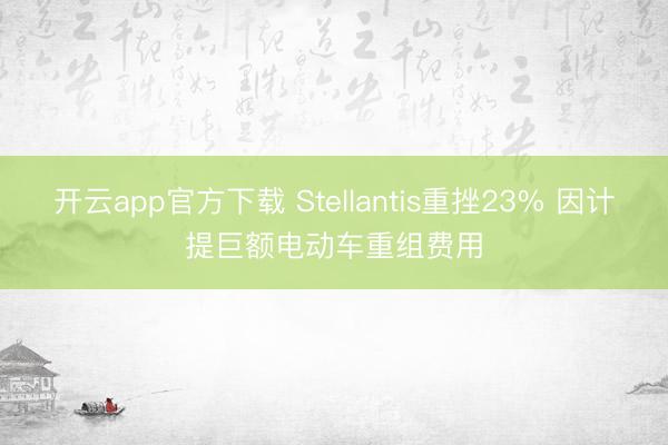 开云app官方下载 Stellantis重挫23% 因计提巨额电动车重组费用