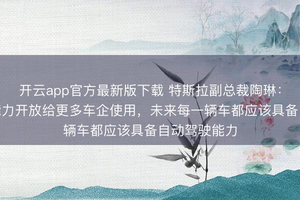 开云app官方最新版下载 特斯拉副总裁陶琳：愿意将FSD能力开放给更多车企使用，未来每一辆车都应该具备自动驾驶能力