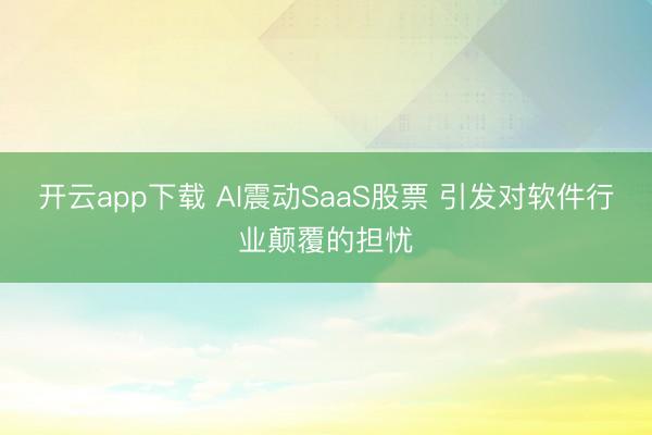开云app下载 AI震动SaaS股票 引发对软件行业颠覆的担忧