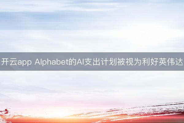 开云app Alphabet的AI支出计划被视为利好英伟达