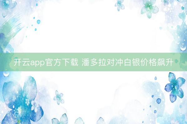 开云app官方下载 潘多拉对冲白银价格飙升