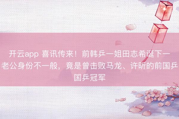 开云app 喜讯传来！前韩乒一姐田志希诞下一女，老公身份不一般，竟是曾击败马龙、许昕的前国乒冠军