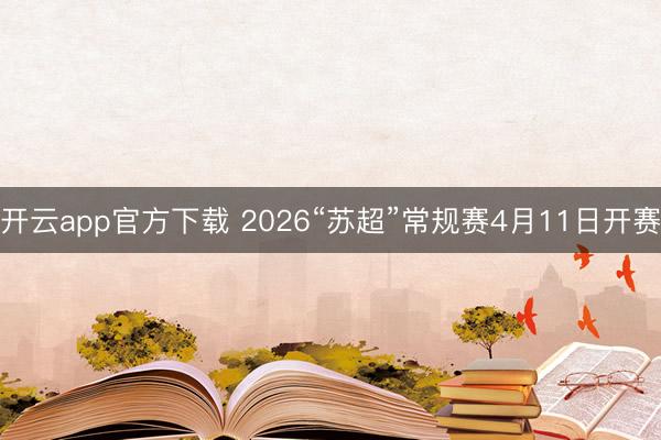 开云app官方下载 2026“苏超”常规赛4月11日开赛