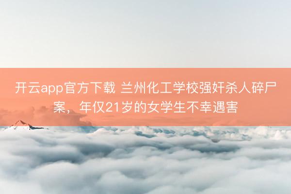 开云app官方下载 兰州化工学校强奸杀人碎尸案,年仅21岁的女学生不幸遇害