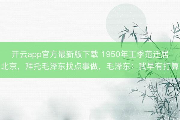 开云app官方最新版下载 1950年王季范迁居北京,拜托毛泽东找点事做,毛泽东:我早有打算