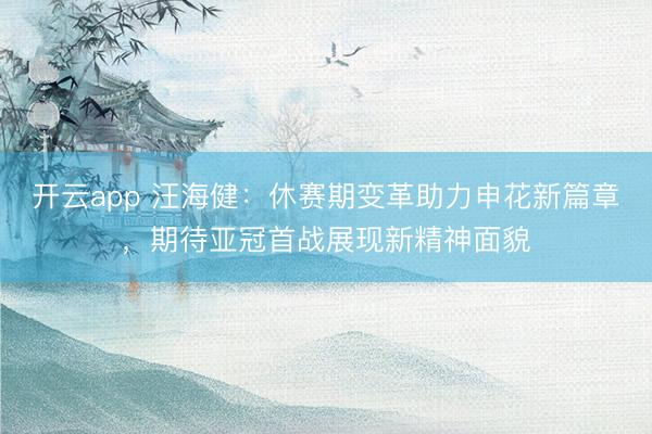 开云app 汪海健：休赛期变革助力申花新篇章，期待亚冠首战展现新精神面貌