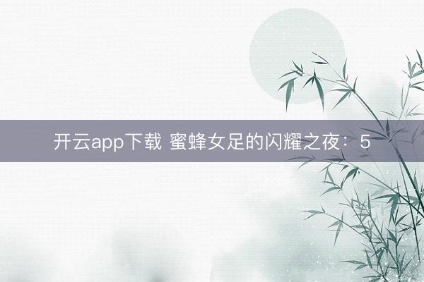 开云app下载 蜜蜂女足的闪耀之夜:5