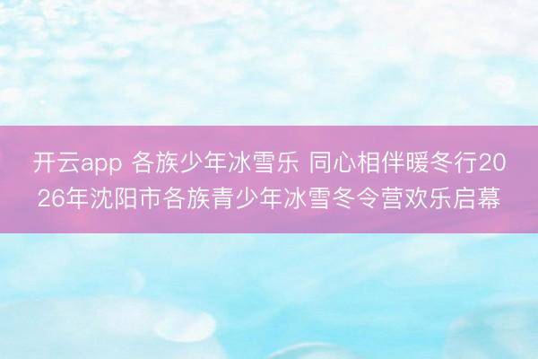 开云app 各族少年冰雪乐 同心相伴暖冬行2026年沈阳市各族青少年冰雪冬令营欢乐启幕