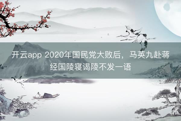 开云app 2020年国民党大败后，马英九赴蒋经国陵寝谒陵不发一语
