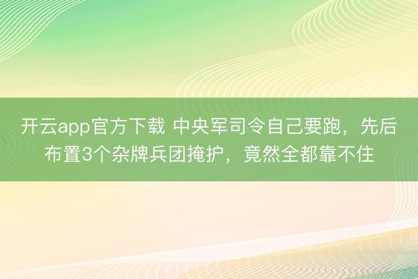 开云app官方下载 中央军司令自己要跑，先后布置3个杂牌兵团掩护，竟然全都靠不住