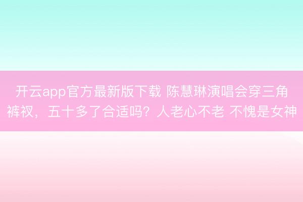 开云app官方最新版下载 陈慧琳演唱会穿三角裤衩，五十多了合适吗？人老心不老 不愧是女神