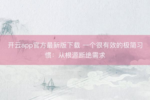 开云app官方最新版下载 一个很有效的极简习惯:从根源断绝需求