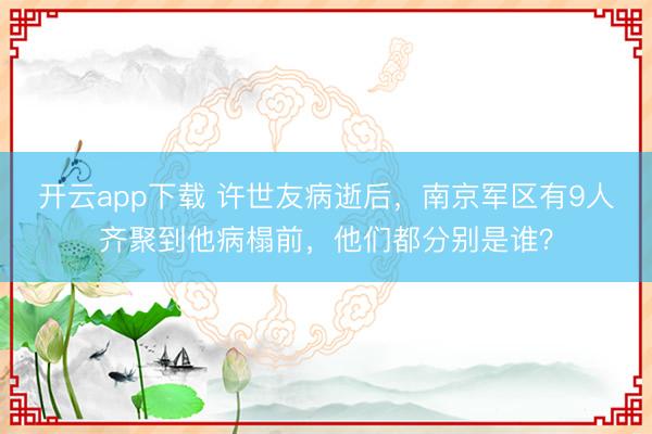 开云app下载 许世友病逝后，南京军区有9人齐聚到他病榻前，他们都分别是谁？