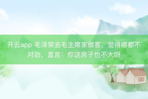开云app 毛泽荣去毛主席家做客，觉得哪都不对劲，直言：你这房子也不大呀