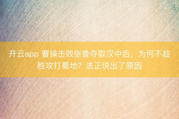 开云app 曹操击败张鲁夺取汉中后,为何不趁胜攻打蜀地?法正说出了原因