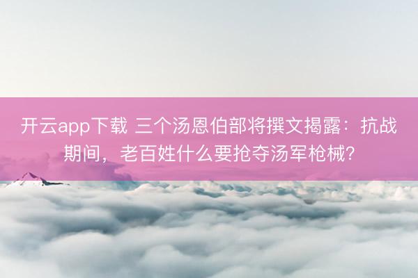 开云app下载 三个汤恩伯部将撰文揭露:抗战期间,老百姓什么要抢夺汤军枪械?