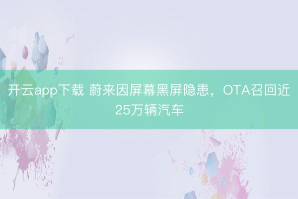 开云app下载 蔚来因屏幕黑屏隐患,OTA召回近25万辆汽车