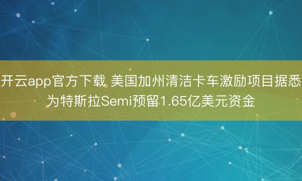 开云app官方下载 美国加州清洁卡车激励项目据悉为特斯拉Semi预留1.65亿美元资金