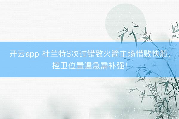 开云app 杜兰特8次过错致火箭主场惜败快船，控卫位置遑急需补强！