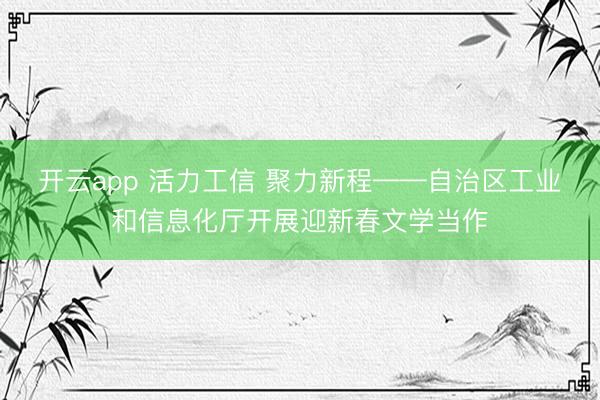 开云app 活力工信 聚力新程——自治区工业和信息化厅开展迎新春文学当作