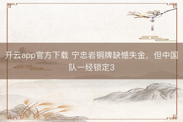 开云app官方下载 宁忠岩铜牌缺憾失金,但中国队一经锁定3