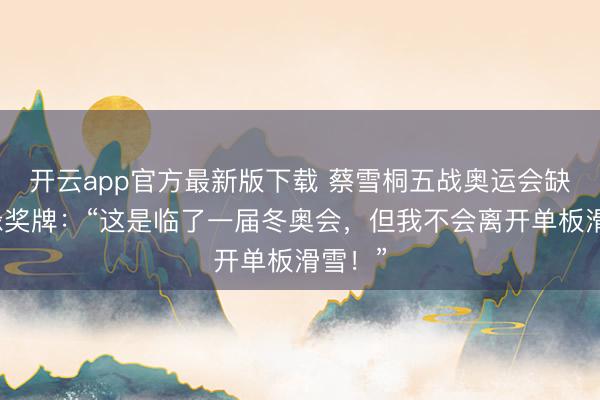 开云app官方最新版下载 蔡雪桐五战奥运会缺憾无缘奖牌：“这是临了一届冬奥会，但我不会离开单板滑雪！”