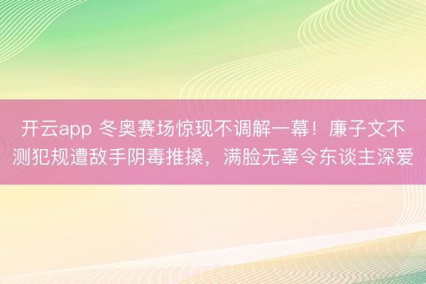 开云app 冬奥赛场惊现不调解一幕!廉子文不测犯规遭敌手阴毒推搡,满脸无辜令东谈主深爱