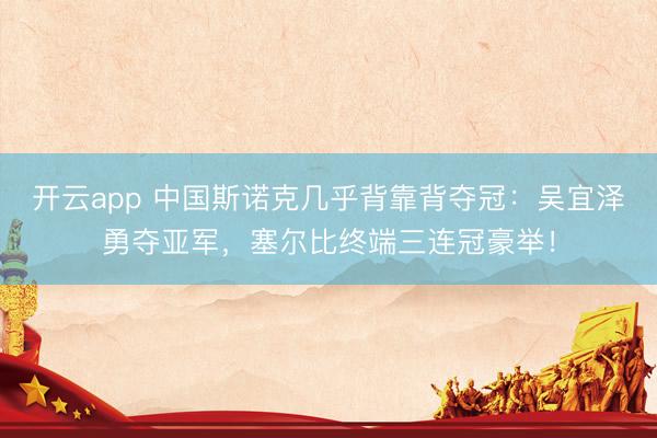 开云app 中国斯诺克几乎背靠背夺冠：吴宜泽勇夺亚军，塞尔比终端三连冠豪举！