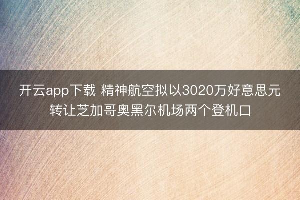 开云app下载 精神航空拟以3020万好意思元转让芝加哥奥黑尔机场两个登机口